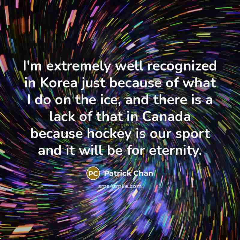 “I'm extremely well recognized in Korea just because of what I do on the ice, and there is a lack of that in Canada because hockey is our sport and it will be for eternity.” quote by Patrick Chan