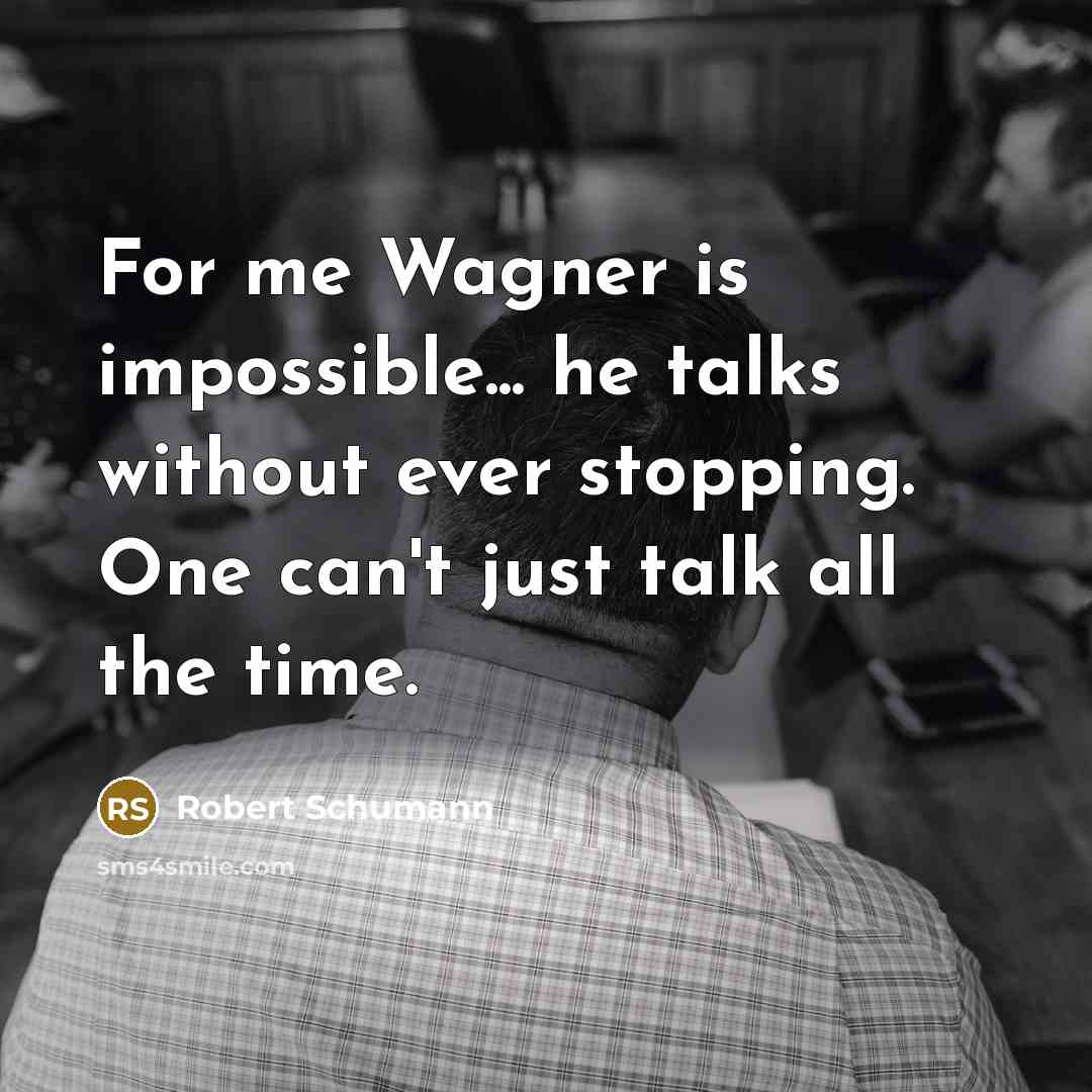 “For me Wagner is impossible... he talks without ever stopping. One can't just talk all the time.” quote by Robert Schumann