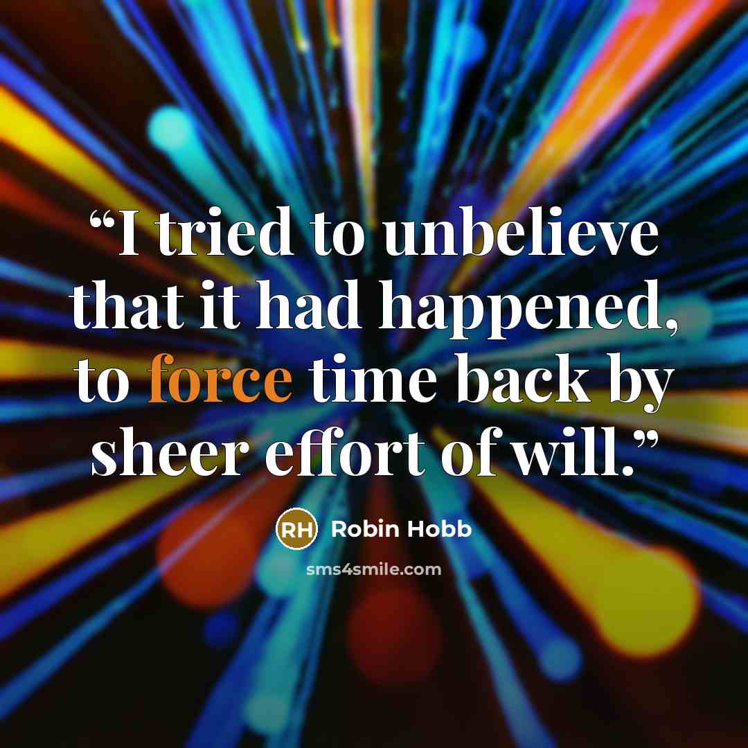 “I tried to unbelieve that it had happened, to force time back by sheer effort of will.” quote by Robin Hobb