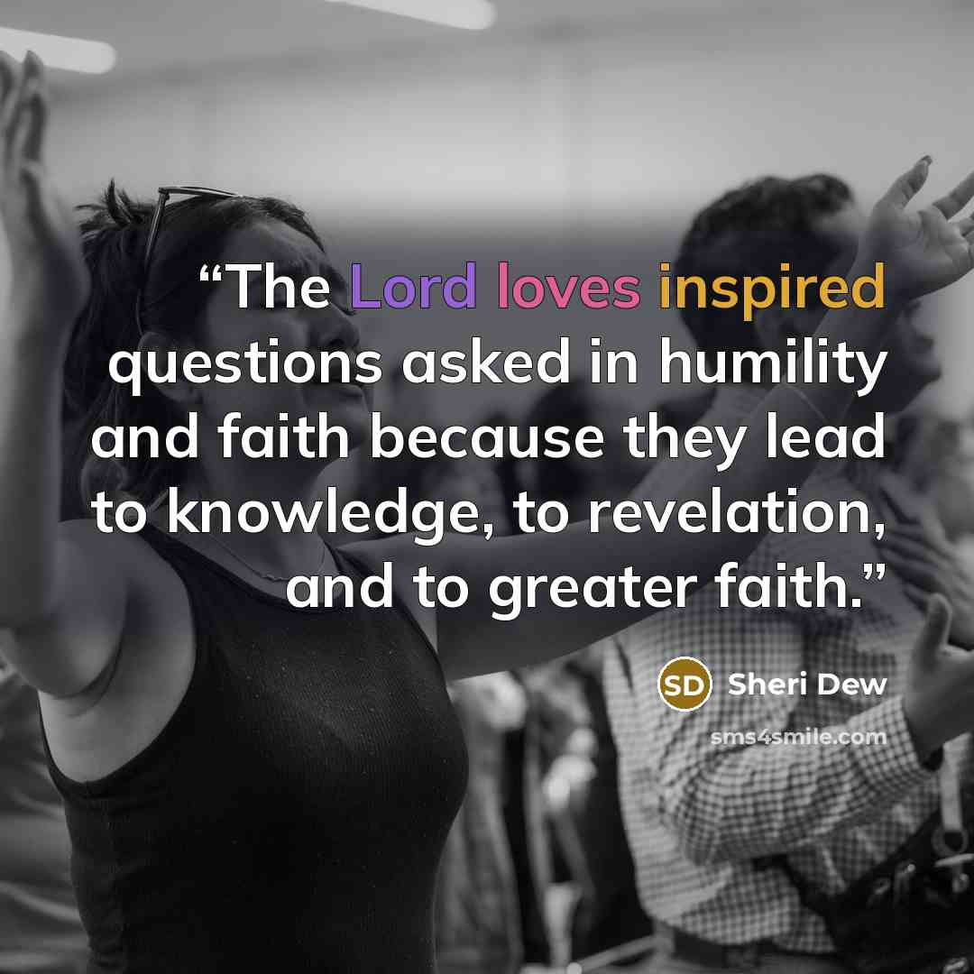 “The Lord loves inspired questions asked in humility and faith because they lead to knowledge, to revelation, and to greater faith.” quote by Sheri Dew