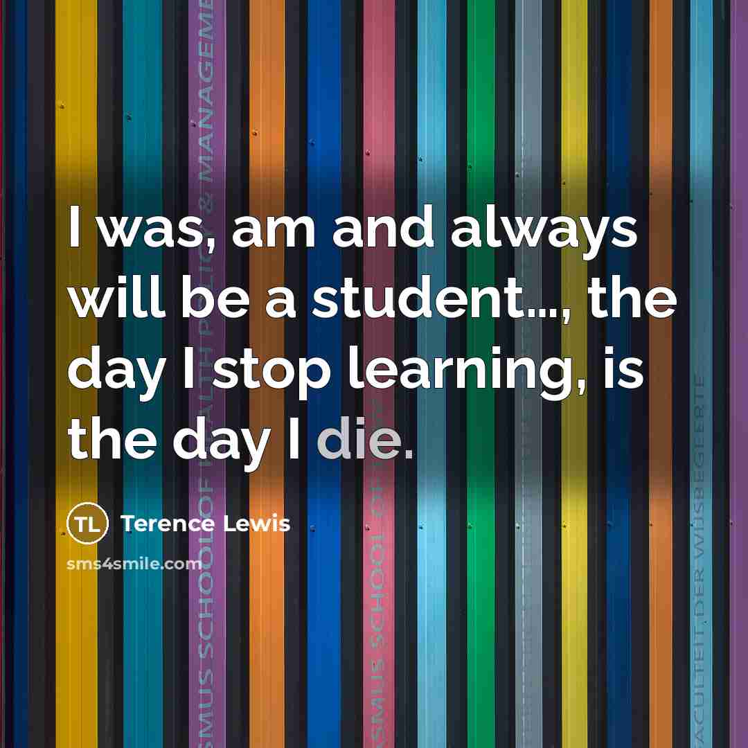 “I was, am and always will be a student…, the day I stop learning, is the day I die.” quote by Terence Lewis