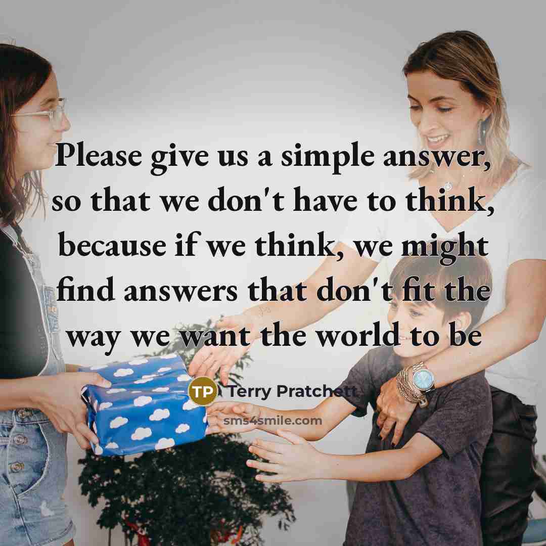 “Please give us a simple answer, so that we don't have to think, because if we think, we might find answers that don't fit the way we want the world to be” quote by Terry Pratchett