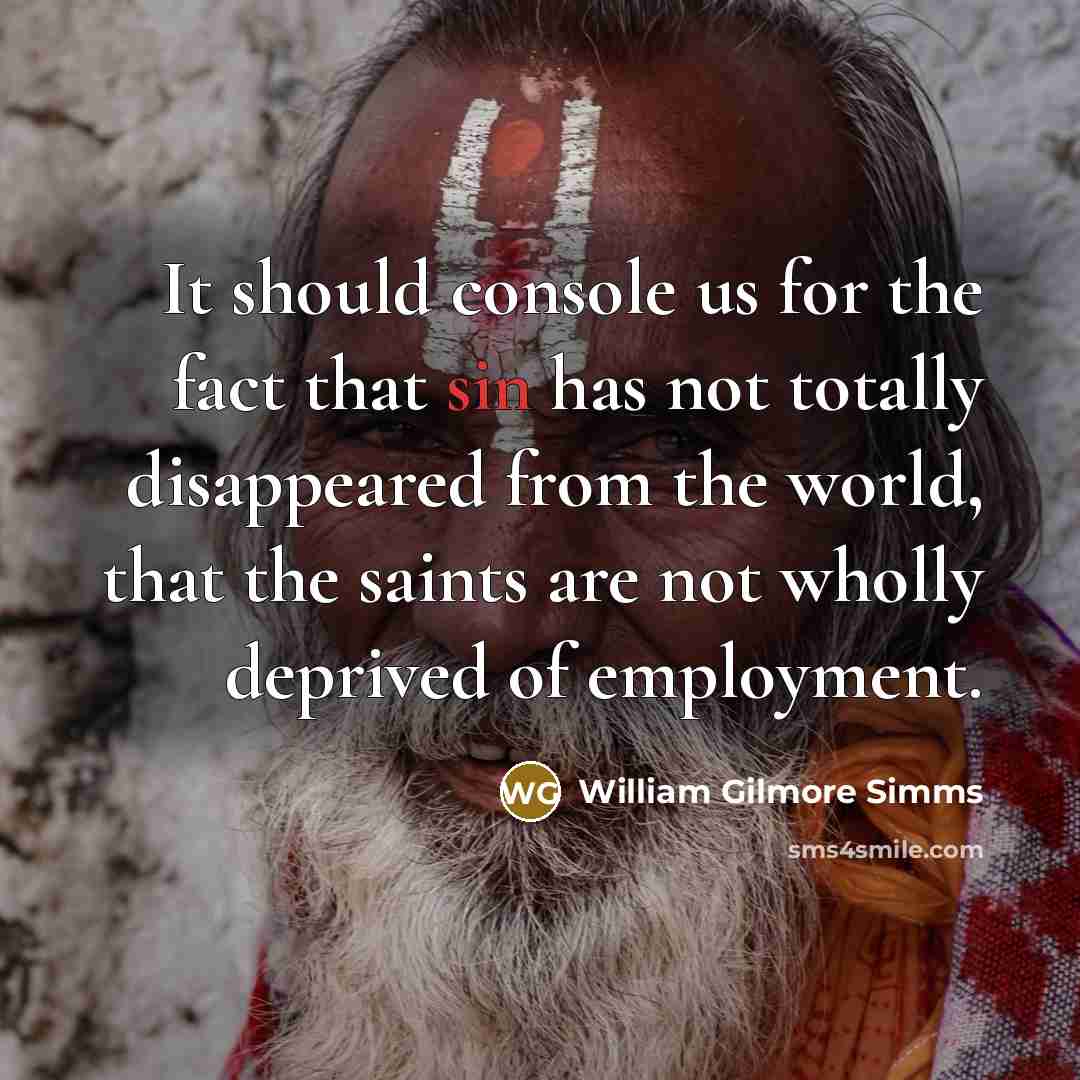 “It should console us for the fact that sin has not totally disappeared from the world, that the saints are not wholly deprived of employment.” quote by William Gilmore Simms