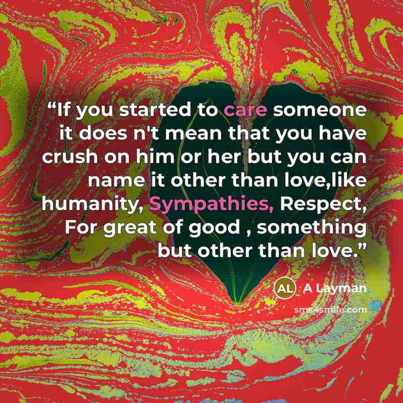 “If you started to care someone it does n't mean that you have crush on him or her but you can name it other than love,like humanity, Sympathies, Respect, For great of good , something but other than love.” quote by A Layman