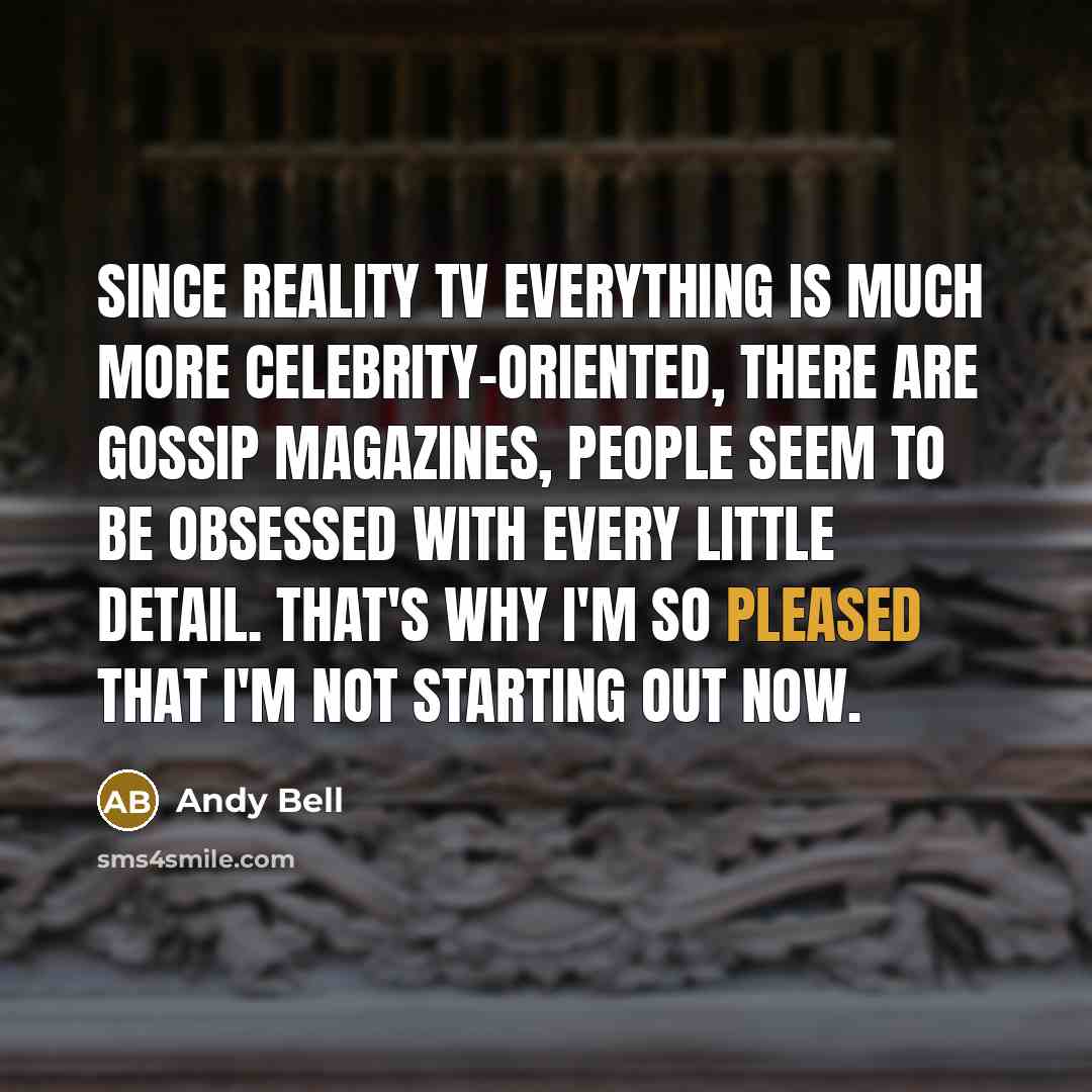 “Since reality TV everything is much more celebrity-oriented, there are gossip magazines, people seem to be obsessed with every little detail. That's why I'm so pleased that I'm not starting out now.” quote by Andy Bell