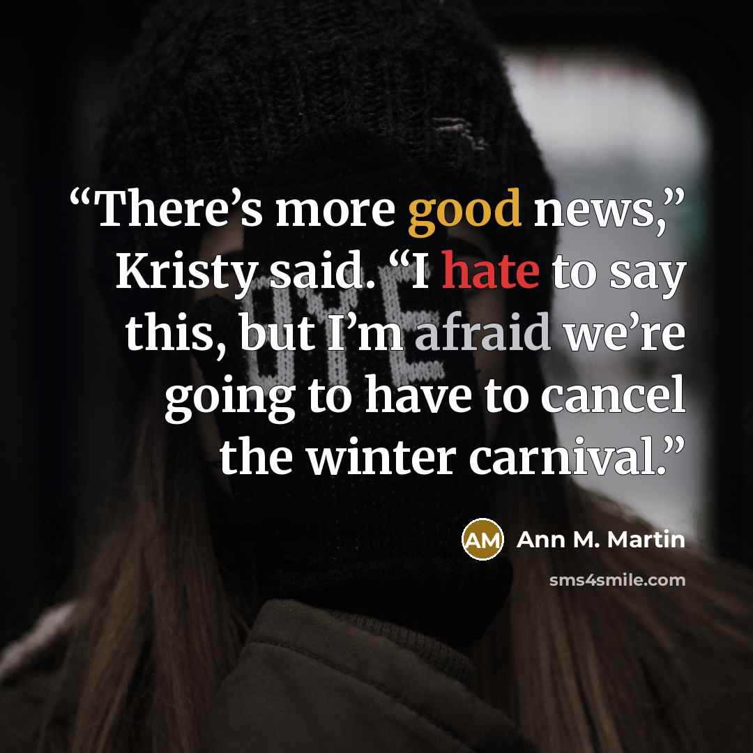“There’s more good news,” Kristy said. “I hate to say this, but I’m afraid we’re going to have to cancel the winter carnival.” quote by Ann M. Martin