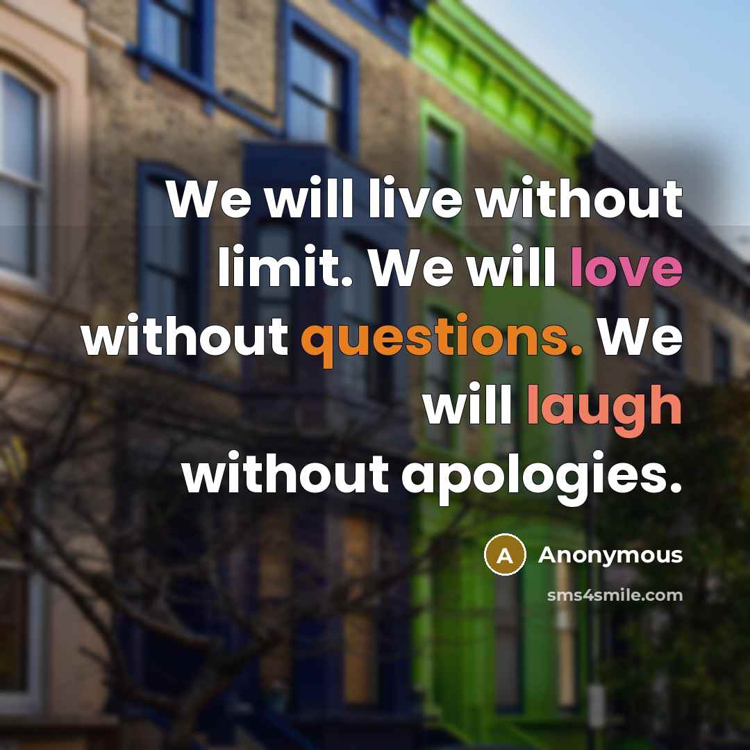 “We will live without limit. We will love without questions. We will laugh without apologies.” quote by Anonymous