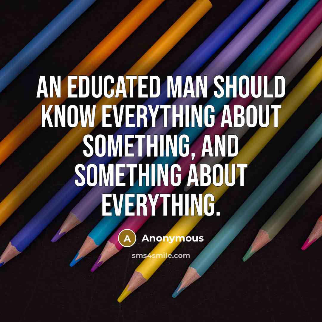 “An educated man should know everything about something, and something about everything.” quote by Anonymous