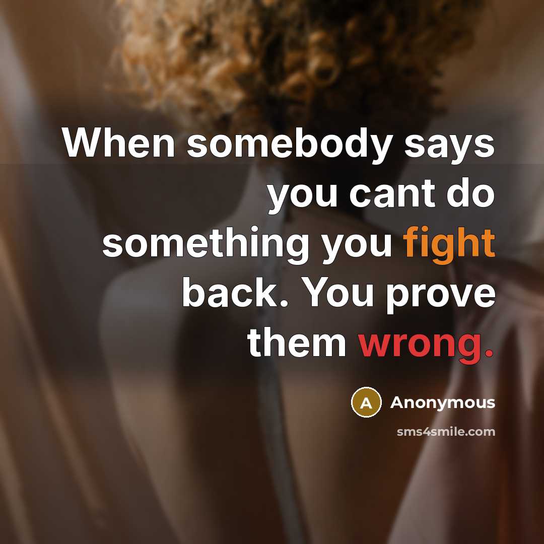 “When somebody says you cant do something you fight back. You prove them wrong.” quote by Anonymous