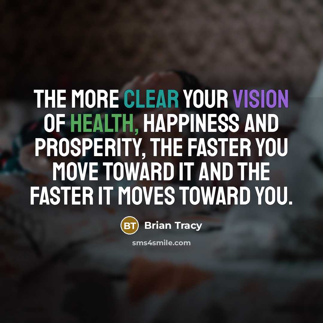 “The more clear your vision of health, happiness and prosperity, the faster you move toward it and the faster it moves toward you.” quote by Brian Tracy