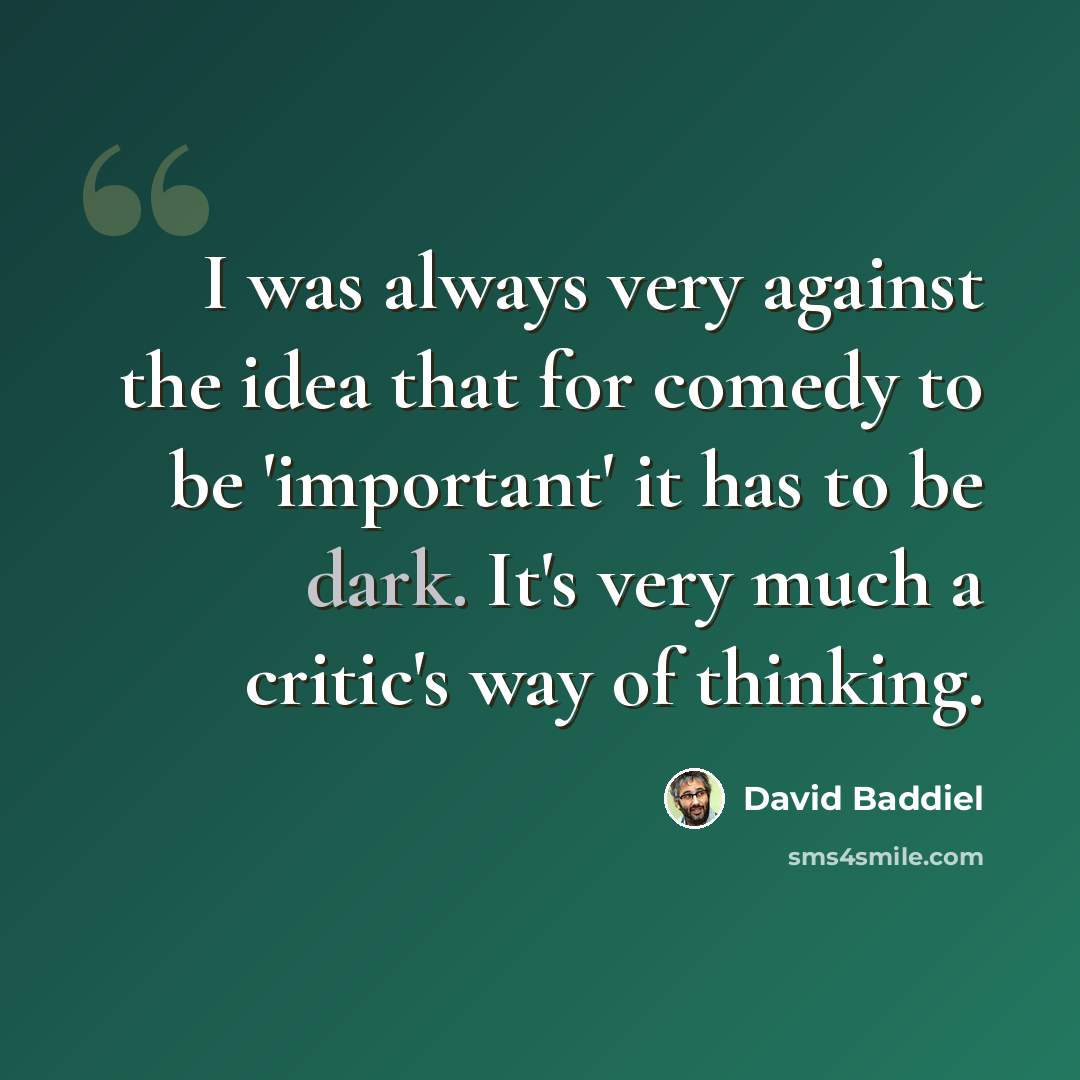 “I was always very against the idea that for comedy to be 'important' it has to be dark. It's very much a critic's way of thinking.” quote by David Baddiel