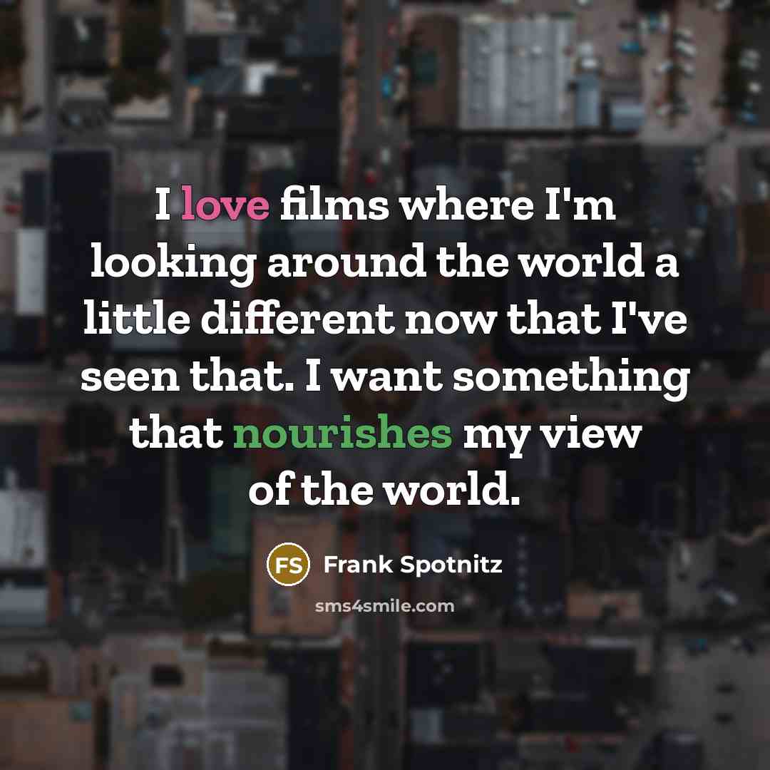 “I love films where I'm looking around the world a little different now that I've seen that. I want something that nourishes my view of the world.” quote by Frank Spotnitz