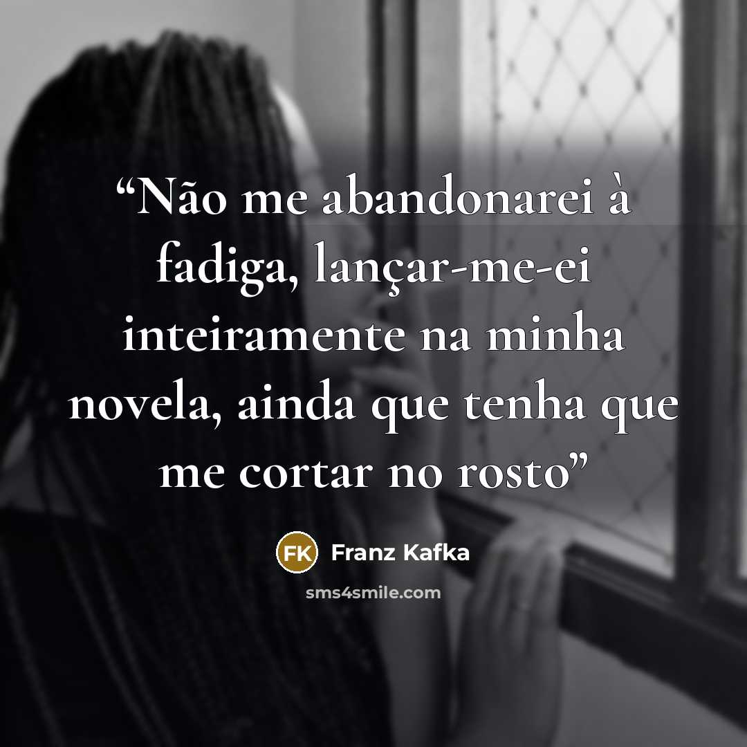 “Não me abandonarei à fadiga, lançar-me-ei inteiramente na minha novela, ainda que tenha que me cortar no rosto” quote by Franz Kafka