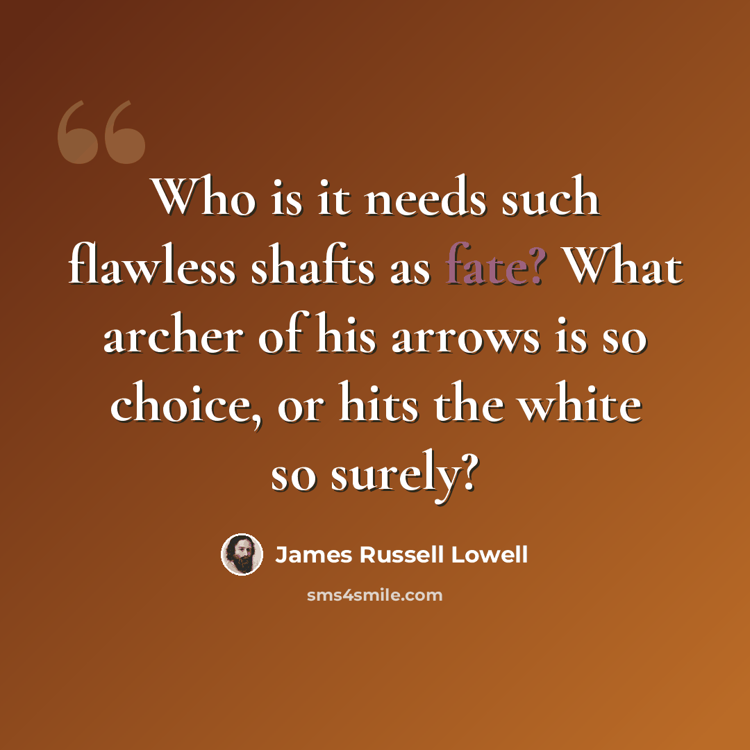 “Who is it needs such flawless shafts as fate? What archer of his arrows is so choice, or hits the white so surely?” quote by James Russell Lowell