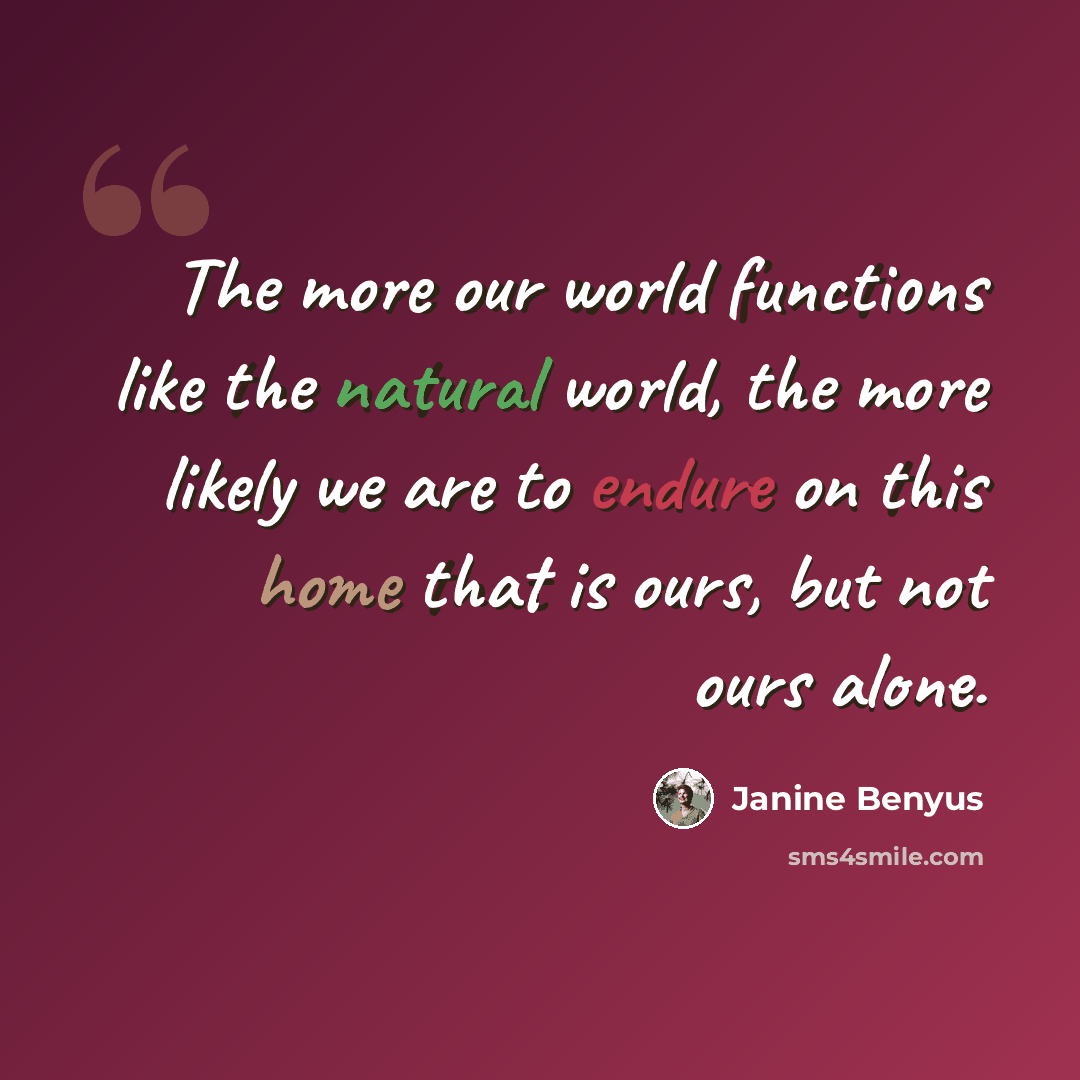 “The more our world functions like the natural world, the more likely we are to endure on this home that is ours, but not ours alone.” quote by Janine Benyus