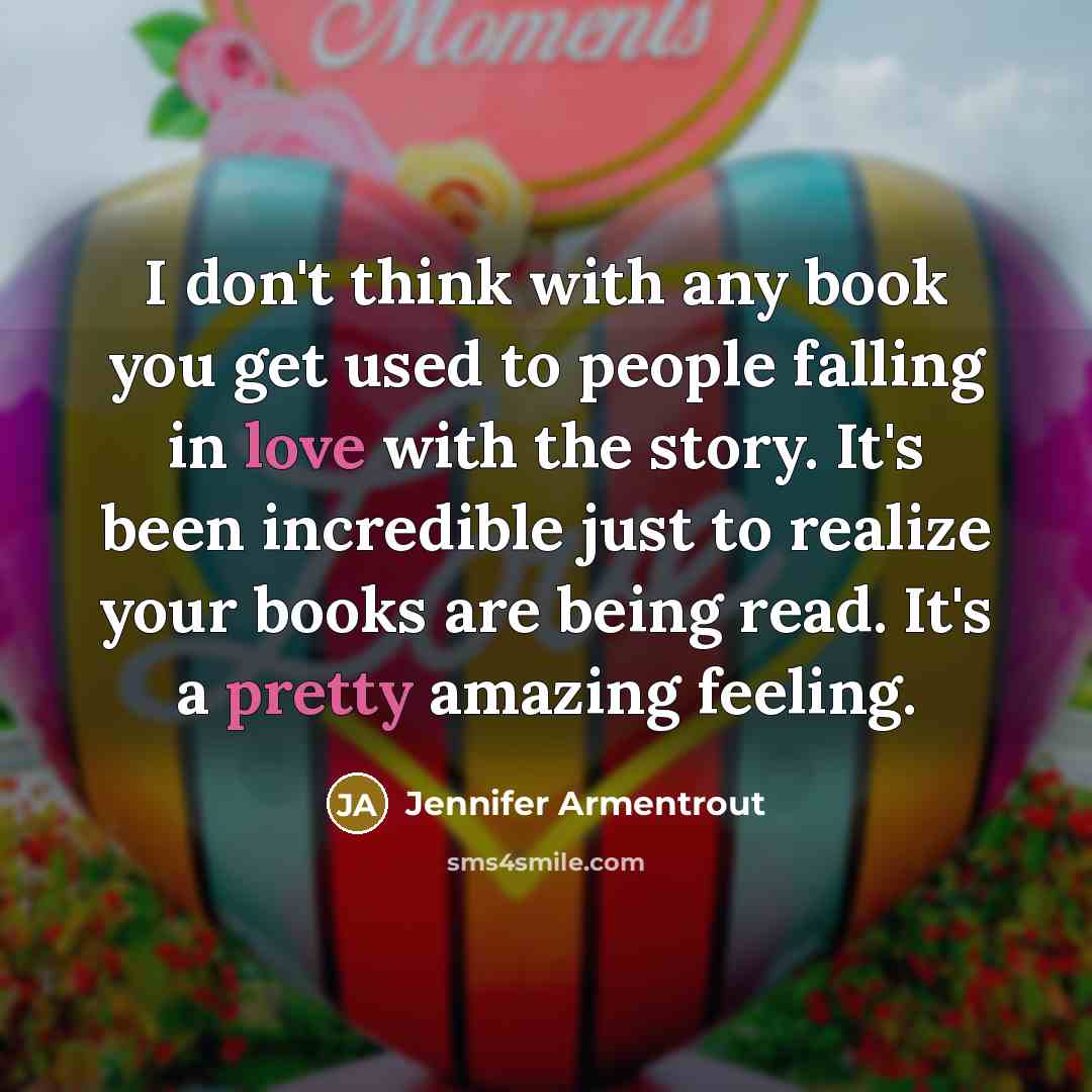 “I don't think with any book you get used to people falling in love with the story. It's been incredible just to realize your books are being read. It's a pretty amazing feeling.” quote by Jennifer Armentrout