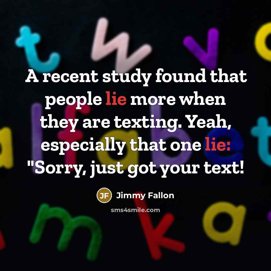 “A recent study found that people lie more when they are texting. Yeah, especially that one lie: "Sorry, just got your text!” quote by Jimmy Fallon