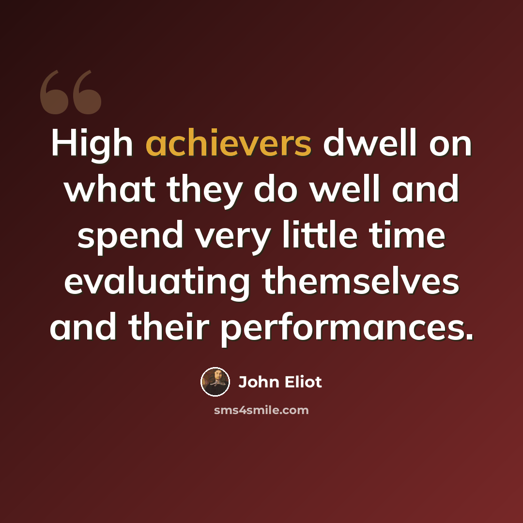 “High achievers dwell on what they do well and spend very little time evaluating themselves and their performances.” quote by John Eliot