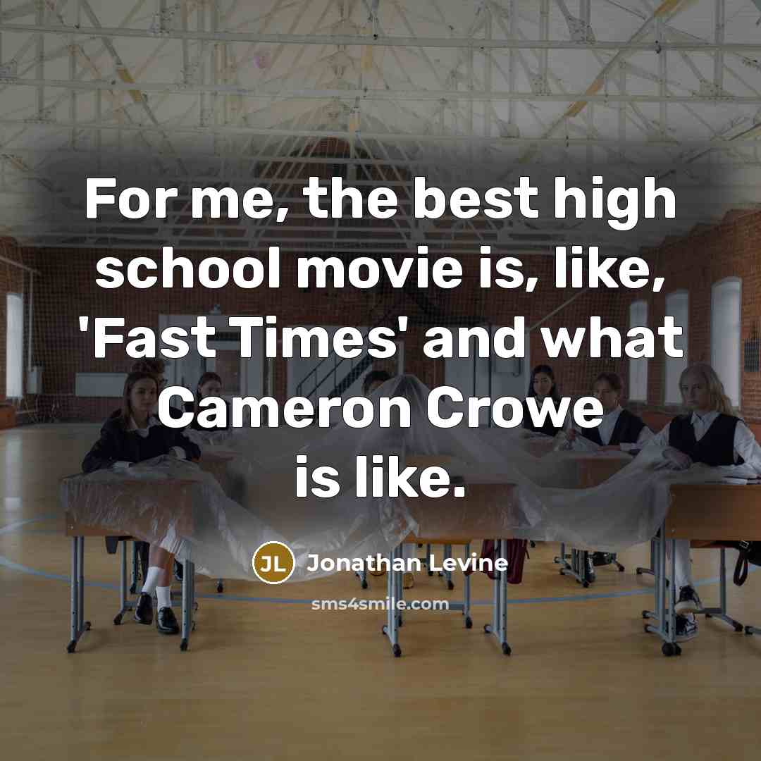 “For me, the best high school movie is, like, 'Fast Times' and what Cameron Crowe is like.” quote by Jonathan Levine