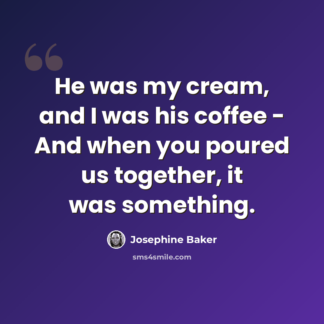 “He was my cream, and I was his coffee - And when you poured us together, it was something.” quote by Josephine Baker