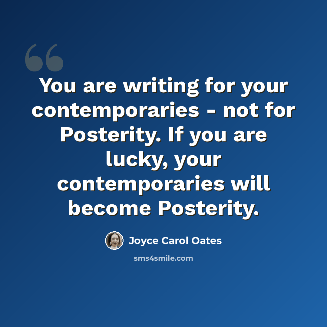 “You are writing for your contemporaries - not for Posterity. If you are lucky, your contemporaries will become Posterity.” quote by Joyce Carol Oates