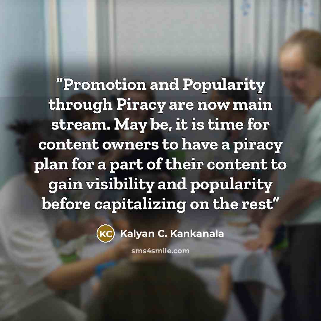 “Promotion and Popularity through Piracy are now main stream. May be, it is time for content owners to have a piracy plan for a part of their content to gain visibility and popularity before capitalizing on the rest” quote by Kalyan C. Kankanala