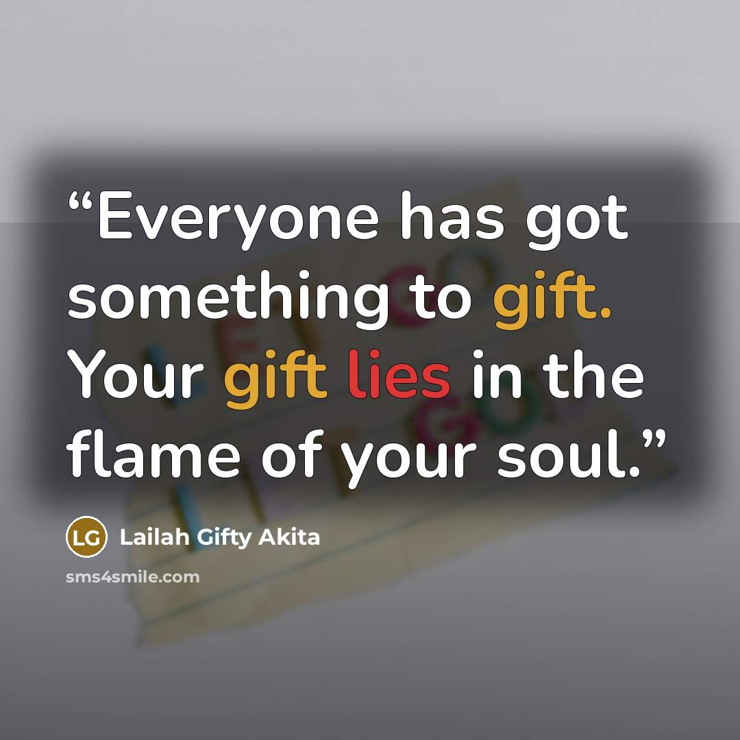 “Everyone has got something to gift. Your gift lies in the flame of your soul.” quote by Lailah Gifty Akita