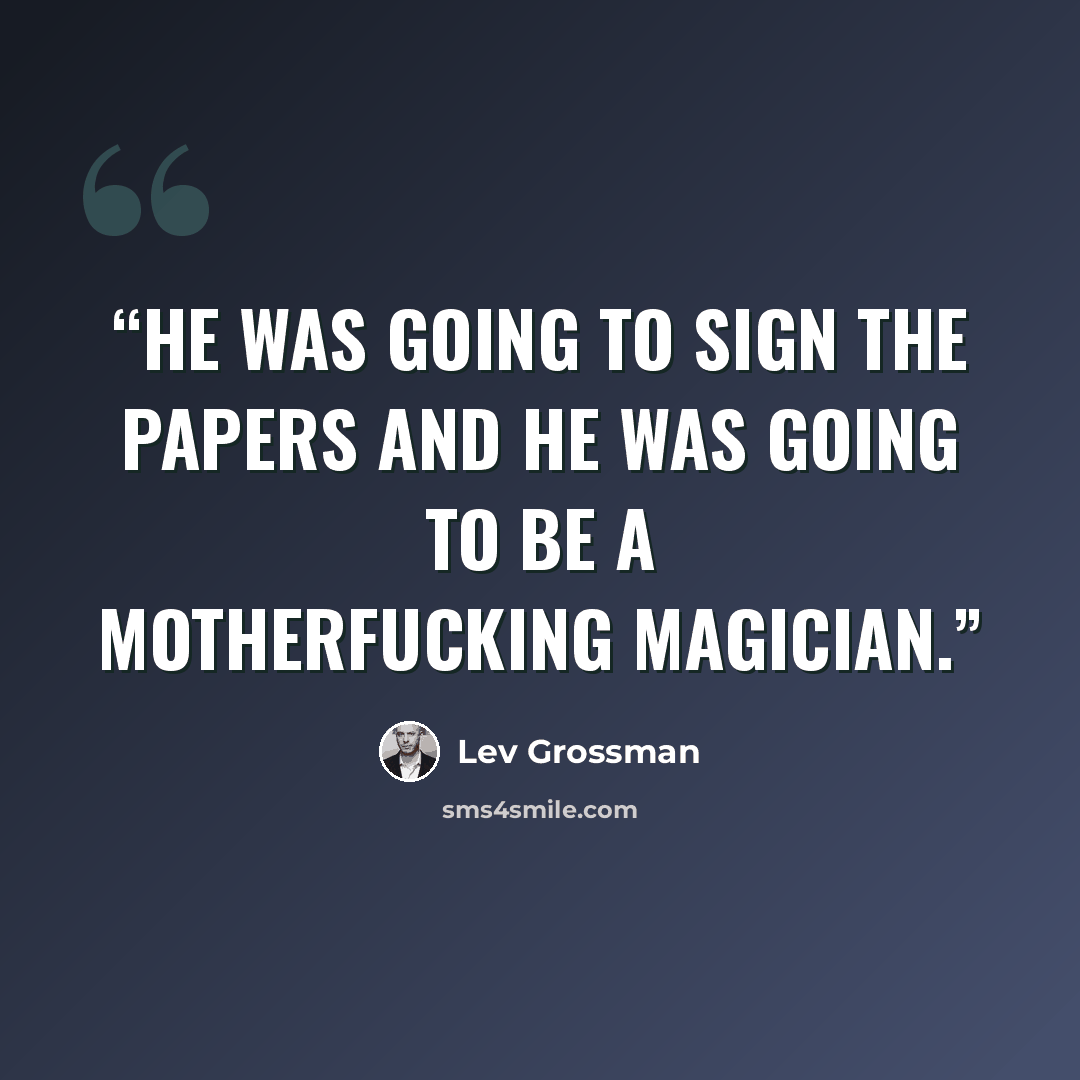“He was going to sign the papers and he was going to be a motherfucking magician.” quote by Lev Grossman