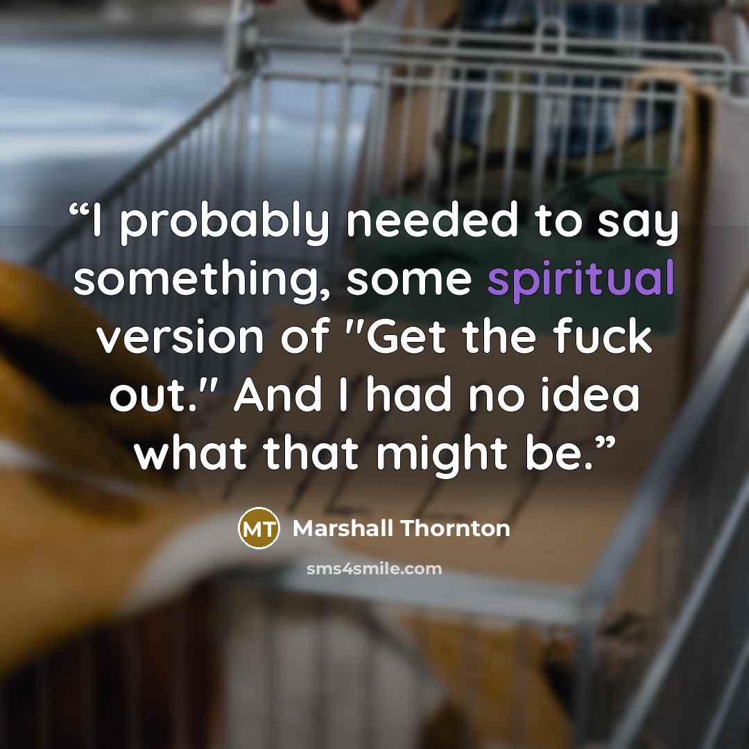 “I probably needed to say something, some spiritual version of "Get the fuck out." And I had no idea what that might be.” quote by Marshall Thornton