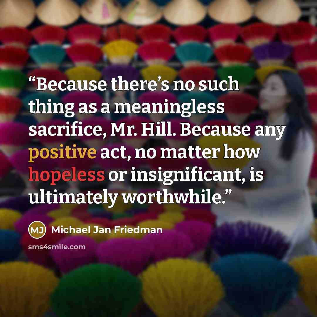 “Because there’s no such thing as a meaningless sacrifice, Mr. Hill. Because any positive act, no matter how hopeless or insignificant, is ultimately worthwhile.” quote by Michael Jan Friedman
