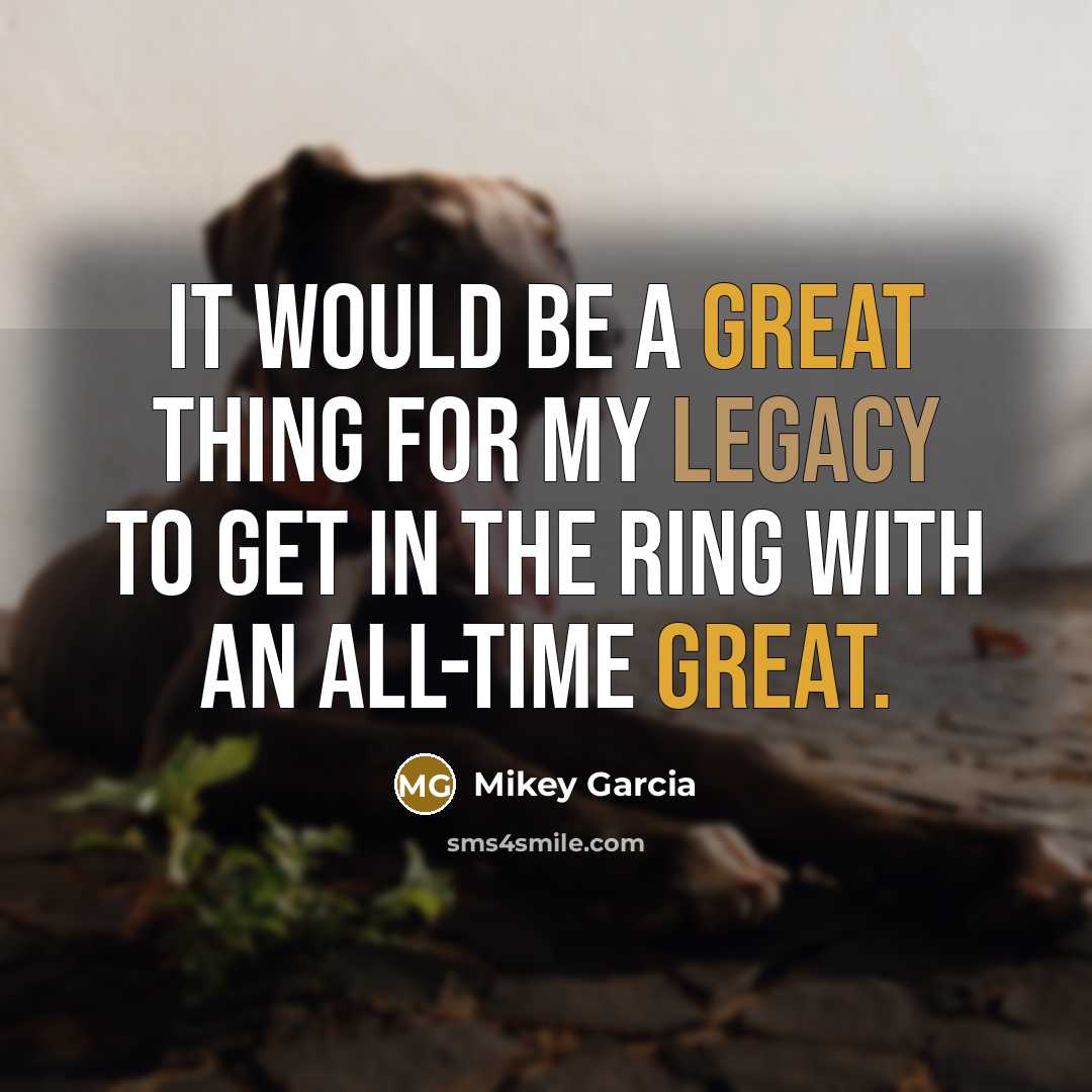 “It would be a great thing for my legacy to get in the ring with an all-time great.” quote by Mikey Garcia