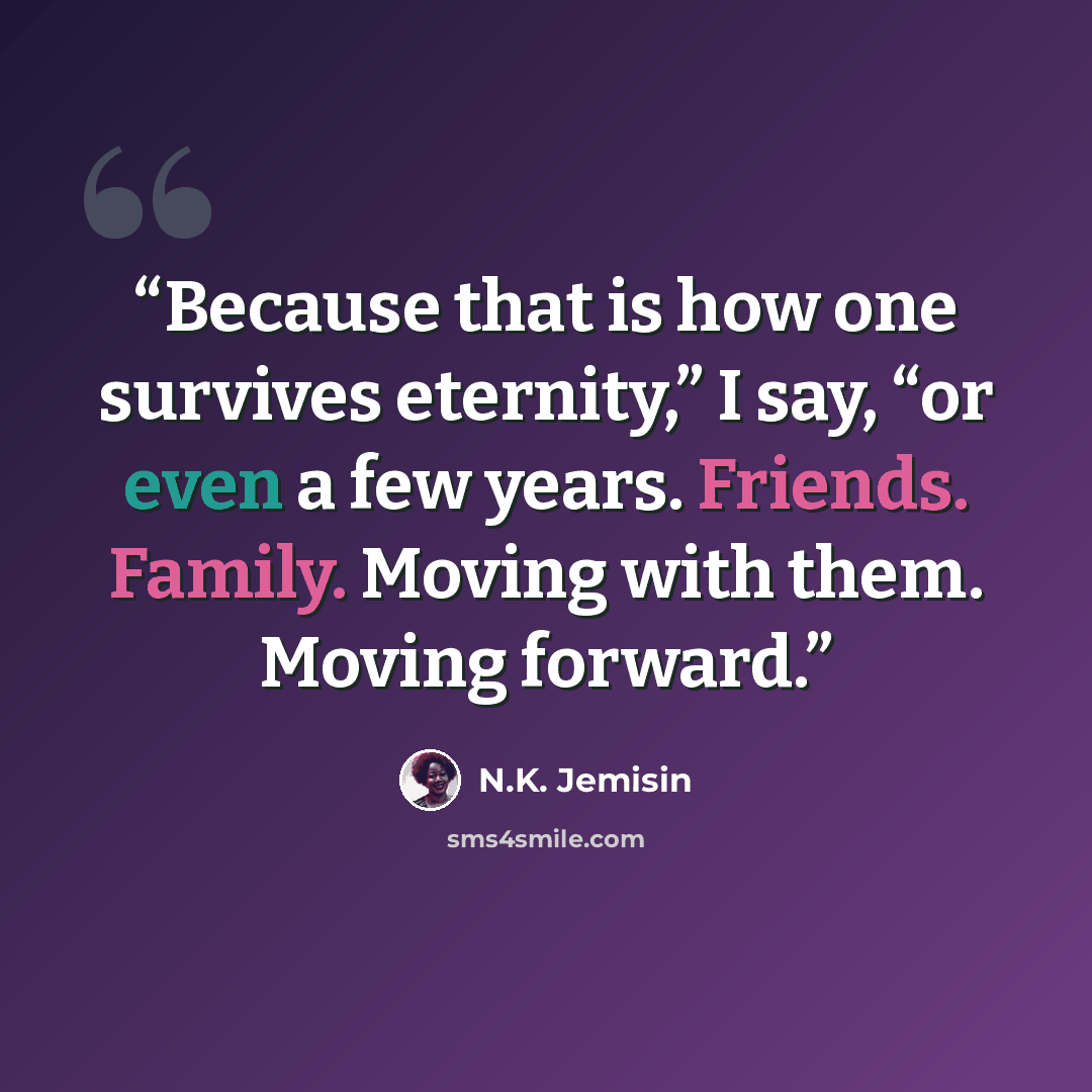“Because that is how one survives eternity,” I say, “or even a few years. Friends. Family. Moving with them. Moving forward.” quote by N.K. Jemisin