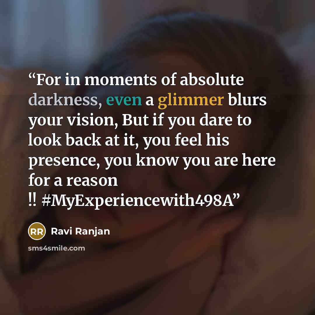 “For in moments of absolute darkness, even a glimmer blurs your vision, But if you dare to look back at it, you feel his presence, you know you are here for a reason !! #MyExperiencewith498A” quote by Ravi Ranjan