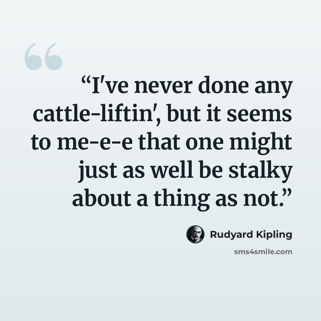 “I've never done any cattle-liftin', but it seems to me-e-e that one might just as well be stalky about a thing as not.” quote by Rudyard Kipling