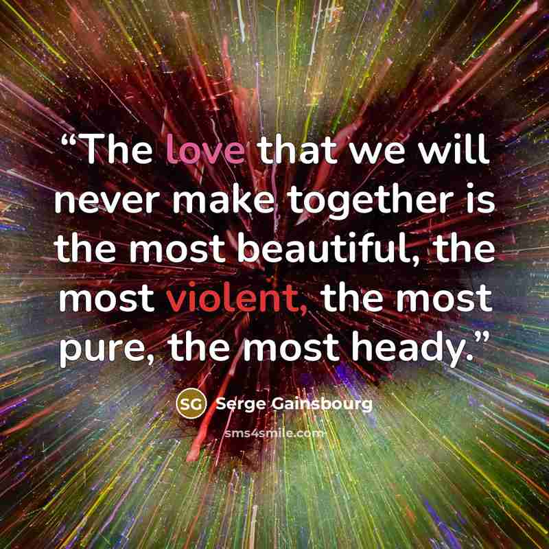 “The love that we will never make together is the most beautiful, the most violent, the most pure, the most heady.” quote by Serge Gainsbourg