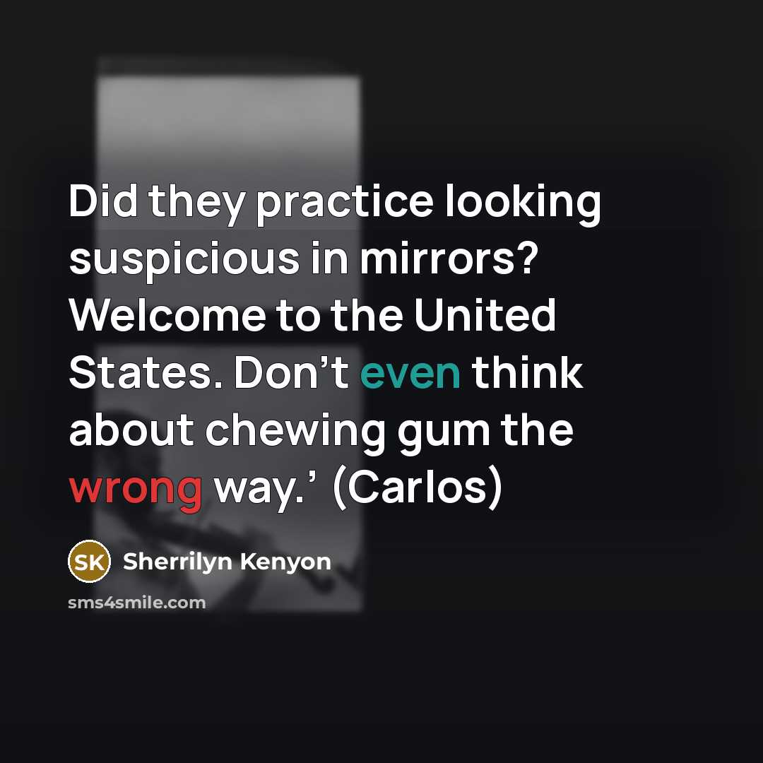 “Did they practice looking suspicious in mirrors? Welcome to the United States. Don’t even think about chewing gum the wrong way.’ (Carlos)” quote by Sherrilyn Kenyon