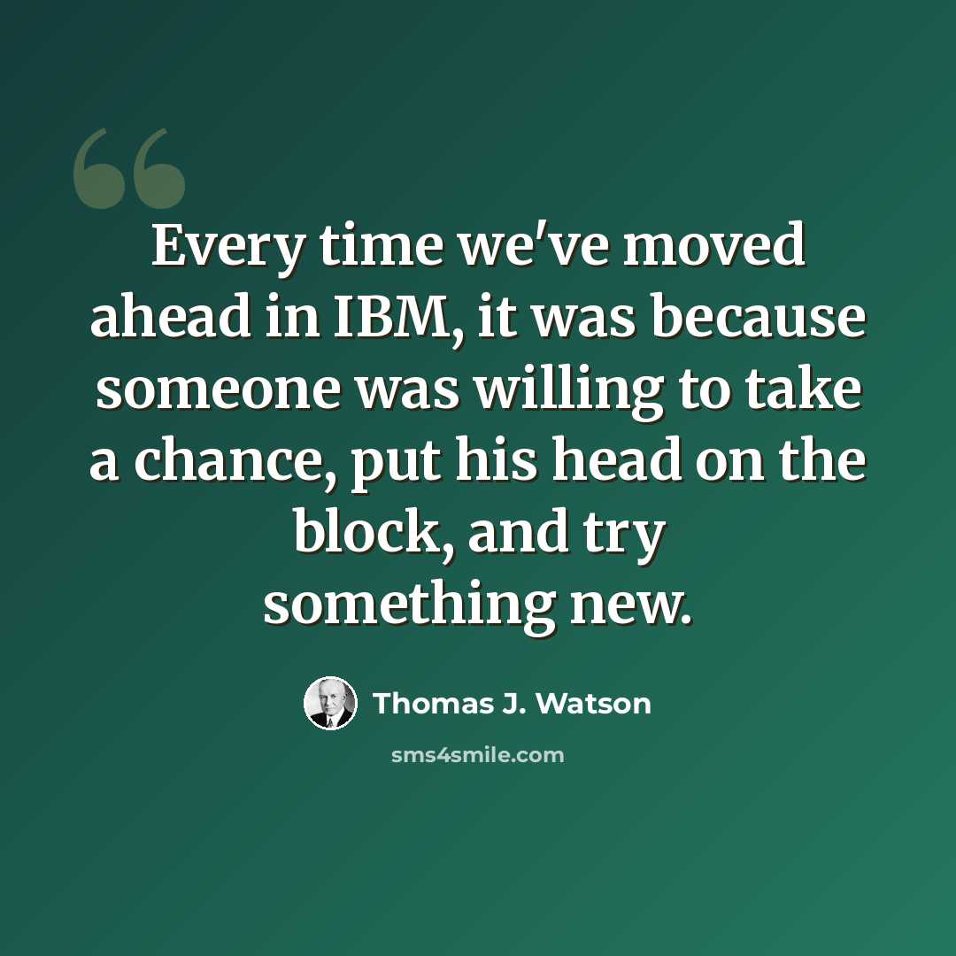 “Every time we've moved ahead in IBM, it was because someone was willing to take a chance, put his head on the block, and try something new.” quote by Thomas J. Watson