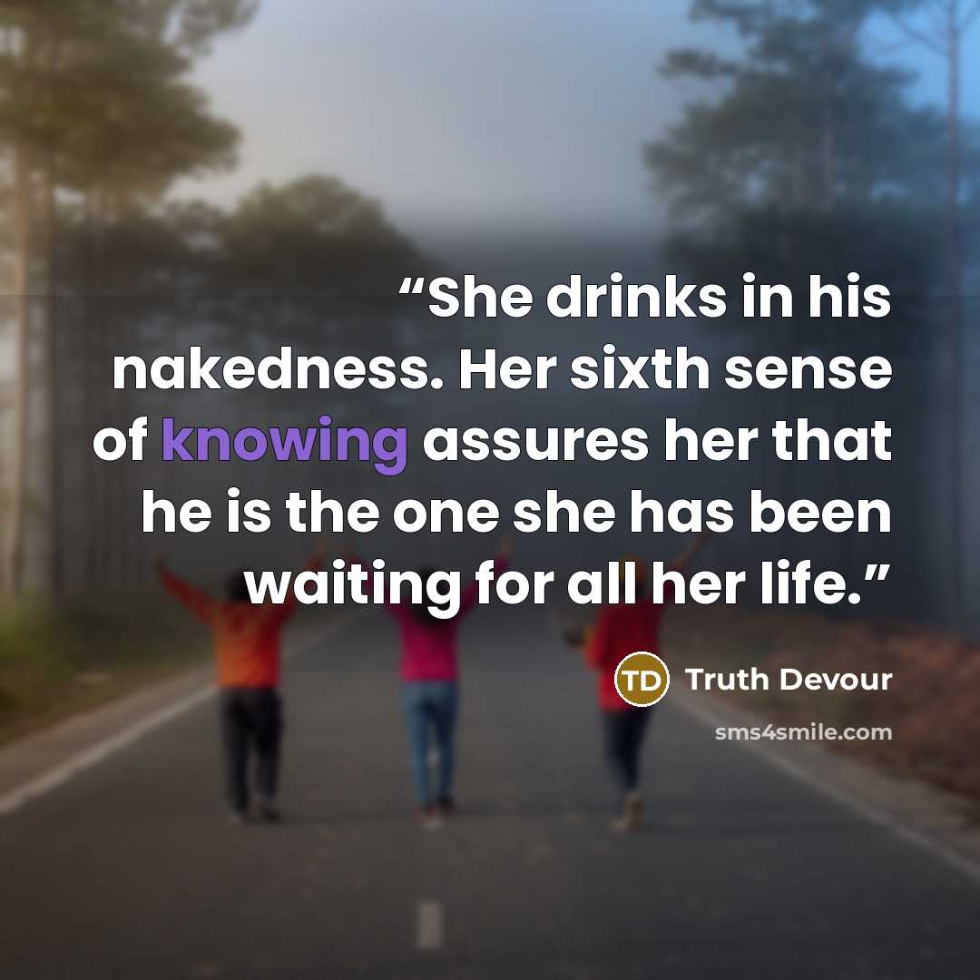 “She drinks in his nakedness. Her sixth sense of knowing assures her that he is the one she has been waiting for all her life.” quote by Truth Devour