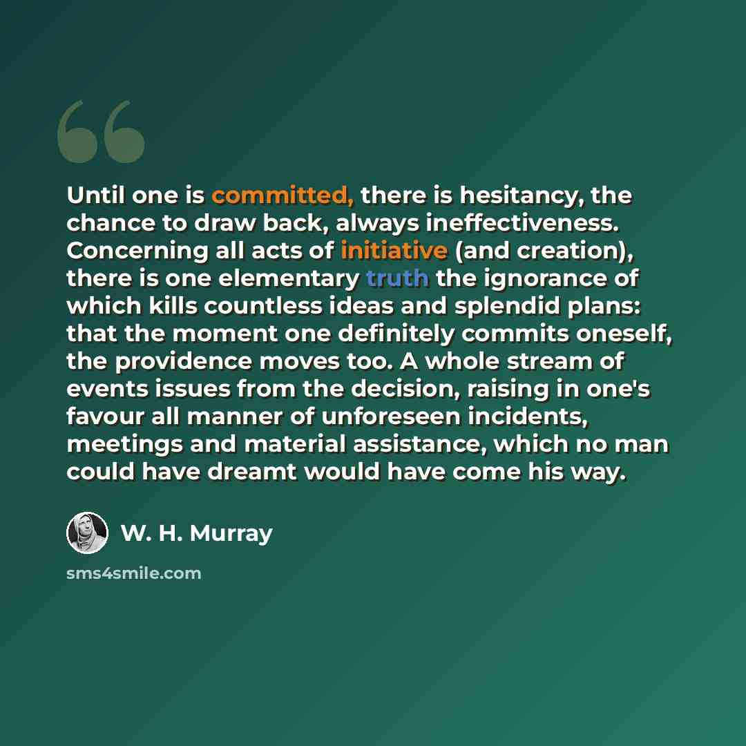 “Until one is committed, there is hesitancy, the chance to draw back, always ineffectiveness. Concerning all acts of initiative (and creation), there is one elementary truth the ignorance of which kills countless ideas and splendid plans: that the moment one definitely commits oneself, the…” quote by W. H. Murray