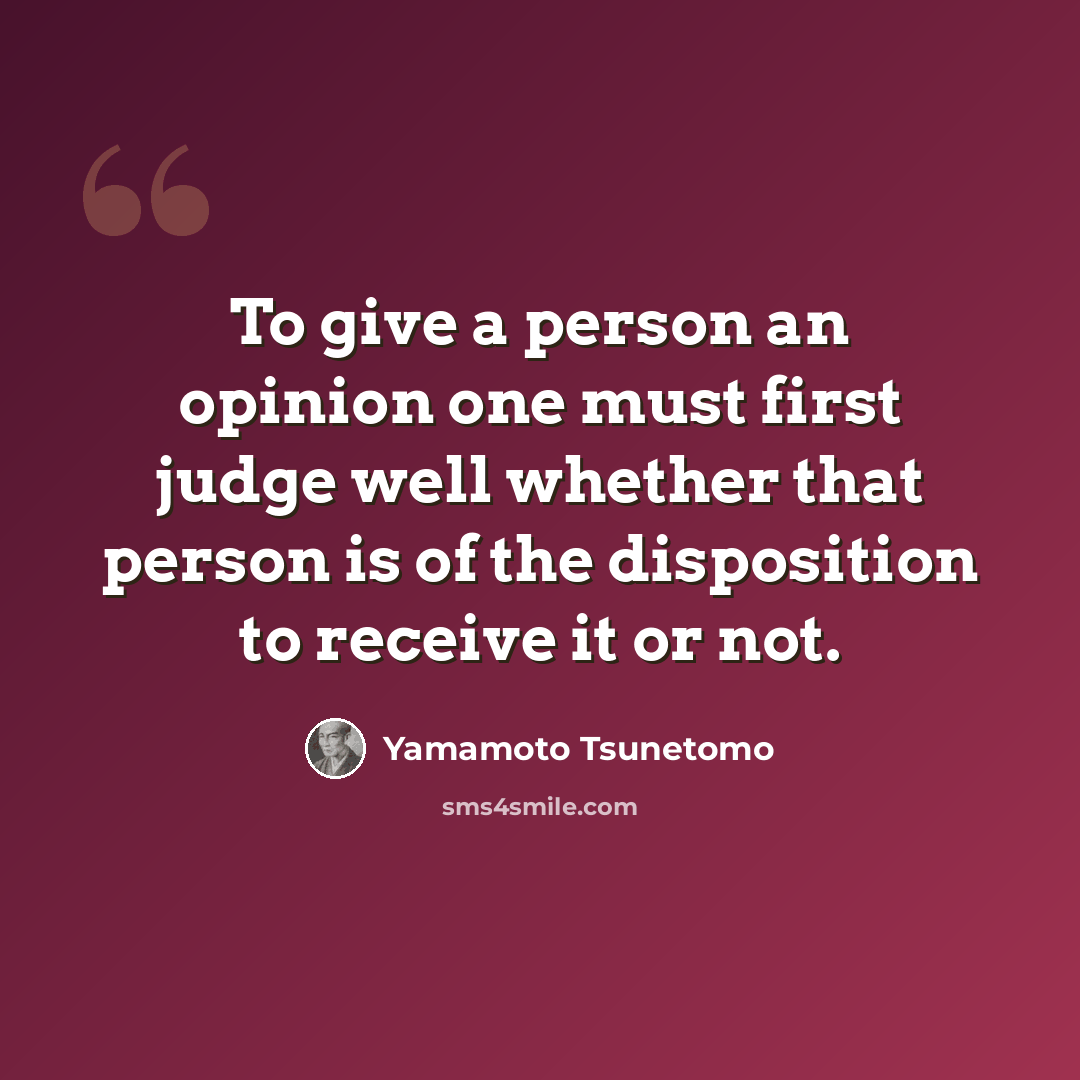 “To give a person an opinion one must first judge well whether that person is of the disposition to receive it or not.” quote by Yamamoto Tsunetomo