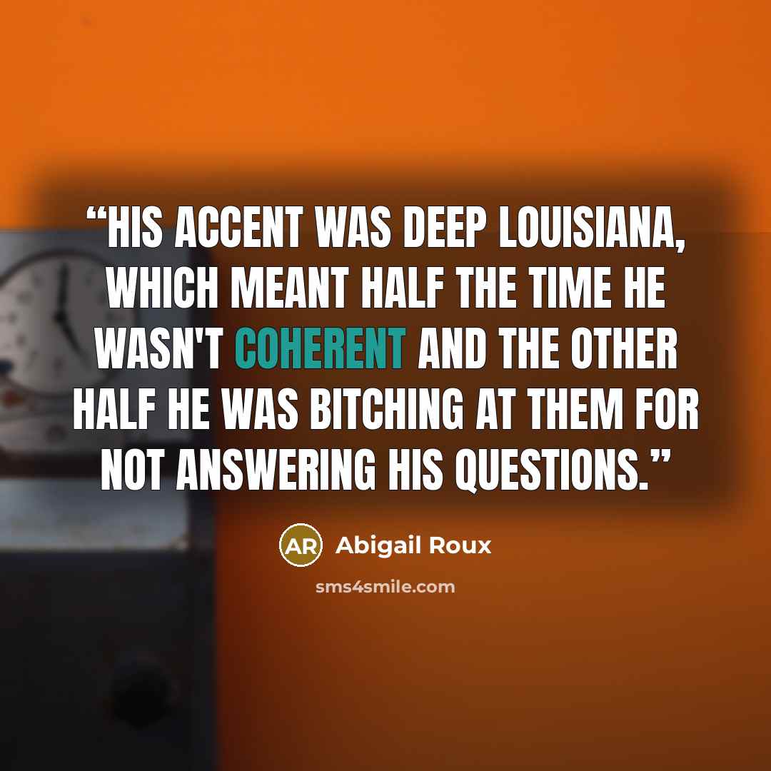 “His accent was deep Louisiana, which meant half the time he wasn't coherent and the other half he was bitching at them for not answering his questions.” quote by Abigail Roux