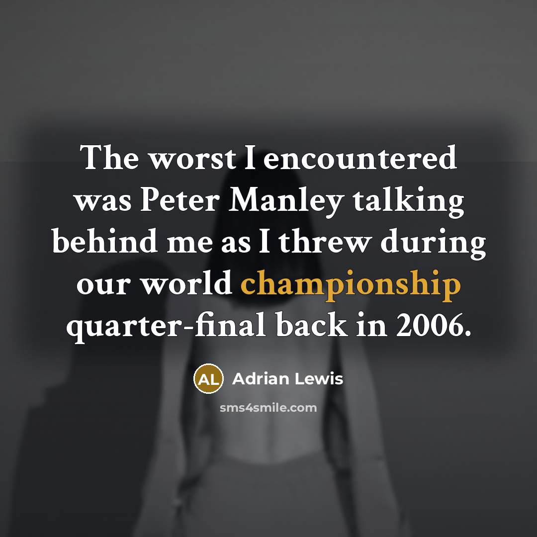 “The worst I encountered was Peter Manley talking behind me as I threw during our world championship quarter-final back in 2006.” quote by Adrian Lewis