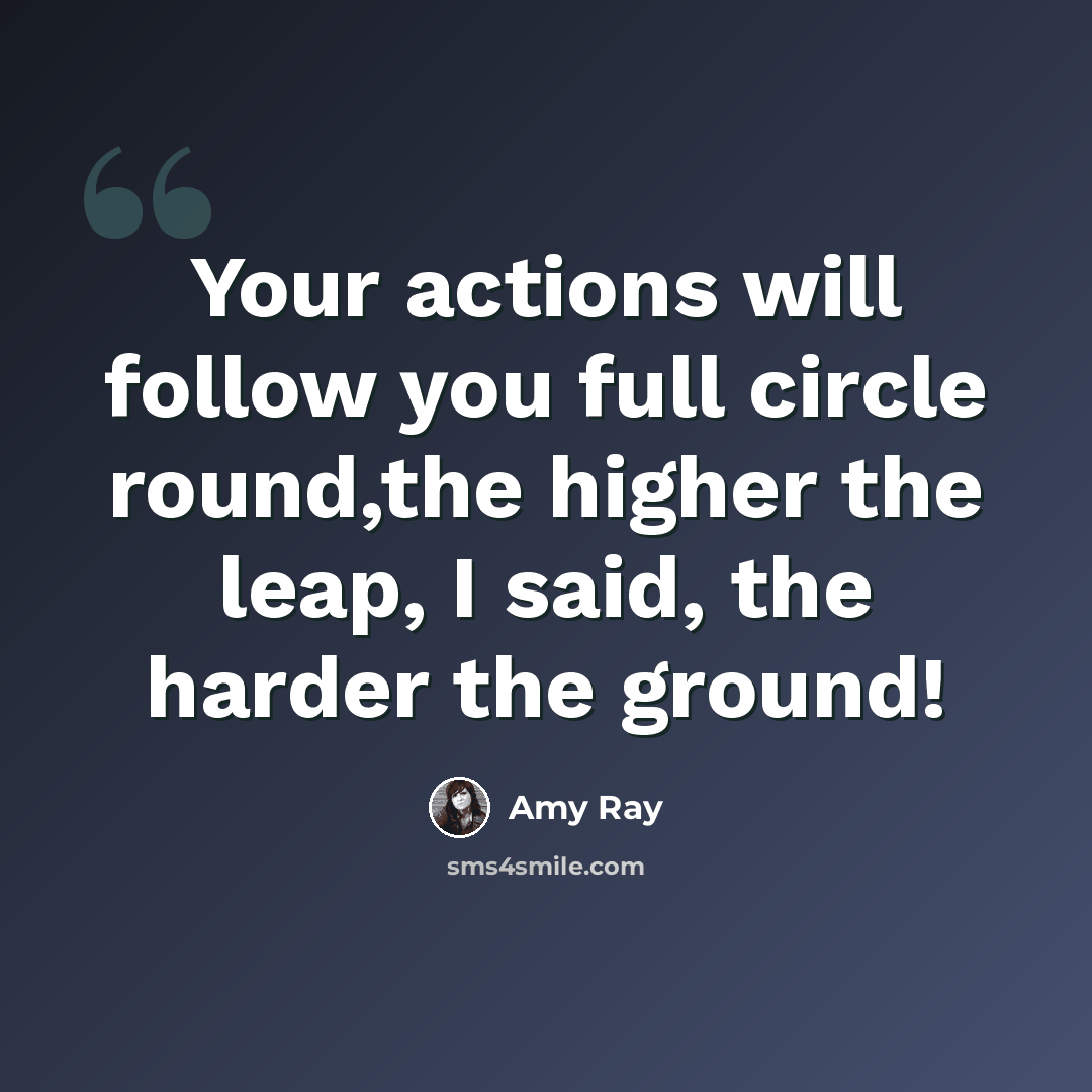“Your actions will follow you full circle round,the higher the leap, I said, the harder the ground!” quote by Amy Ray
