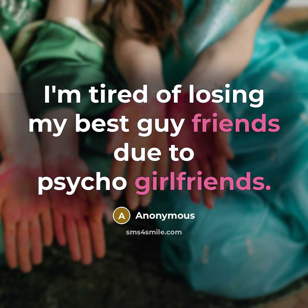 “I'm tired of losing my best guy friends due to psycho girlfriends.” quote by Anonymous