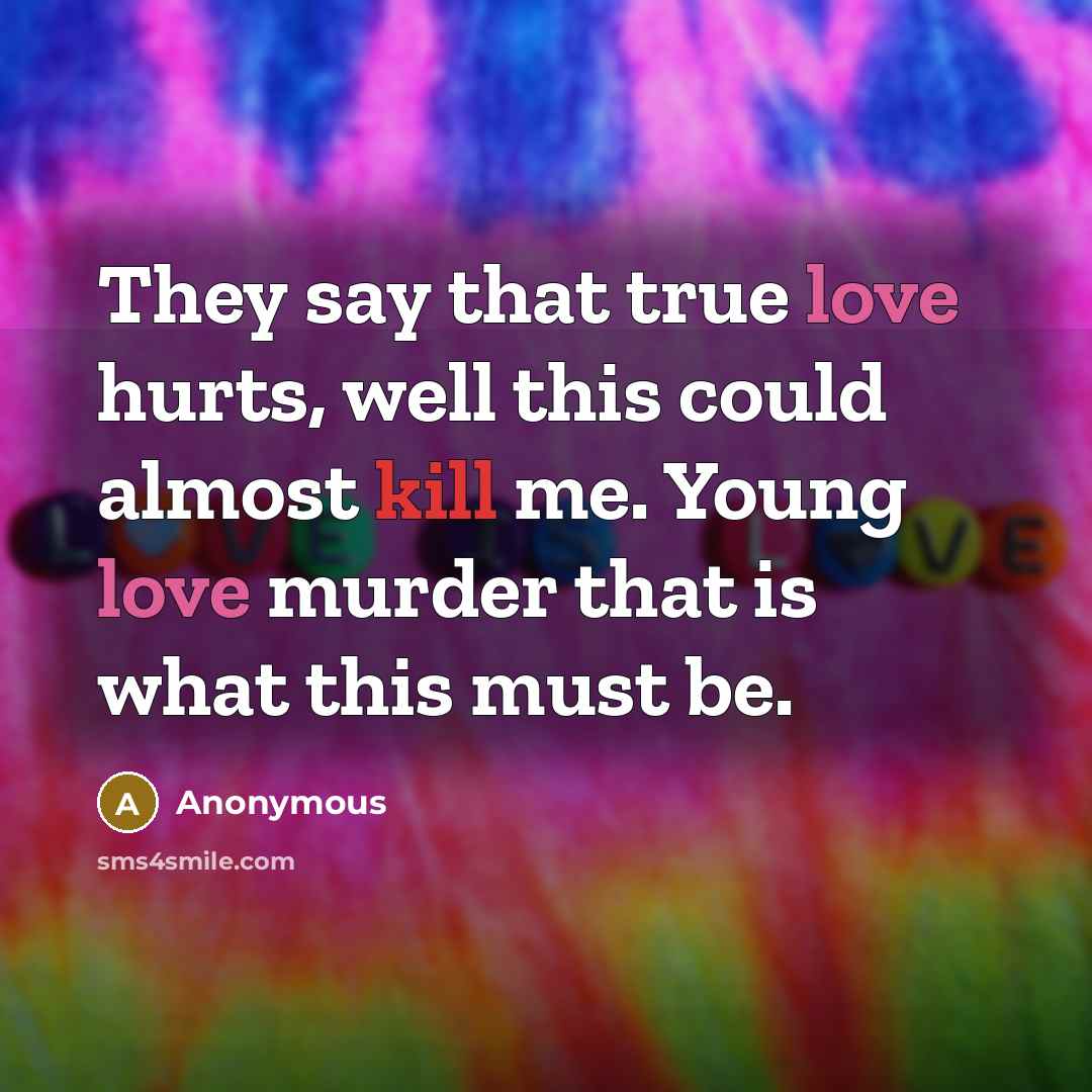 “They say that true love hurts, well this could almost kill me. Young love murder that is what this must be.” quote by Anonymous