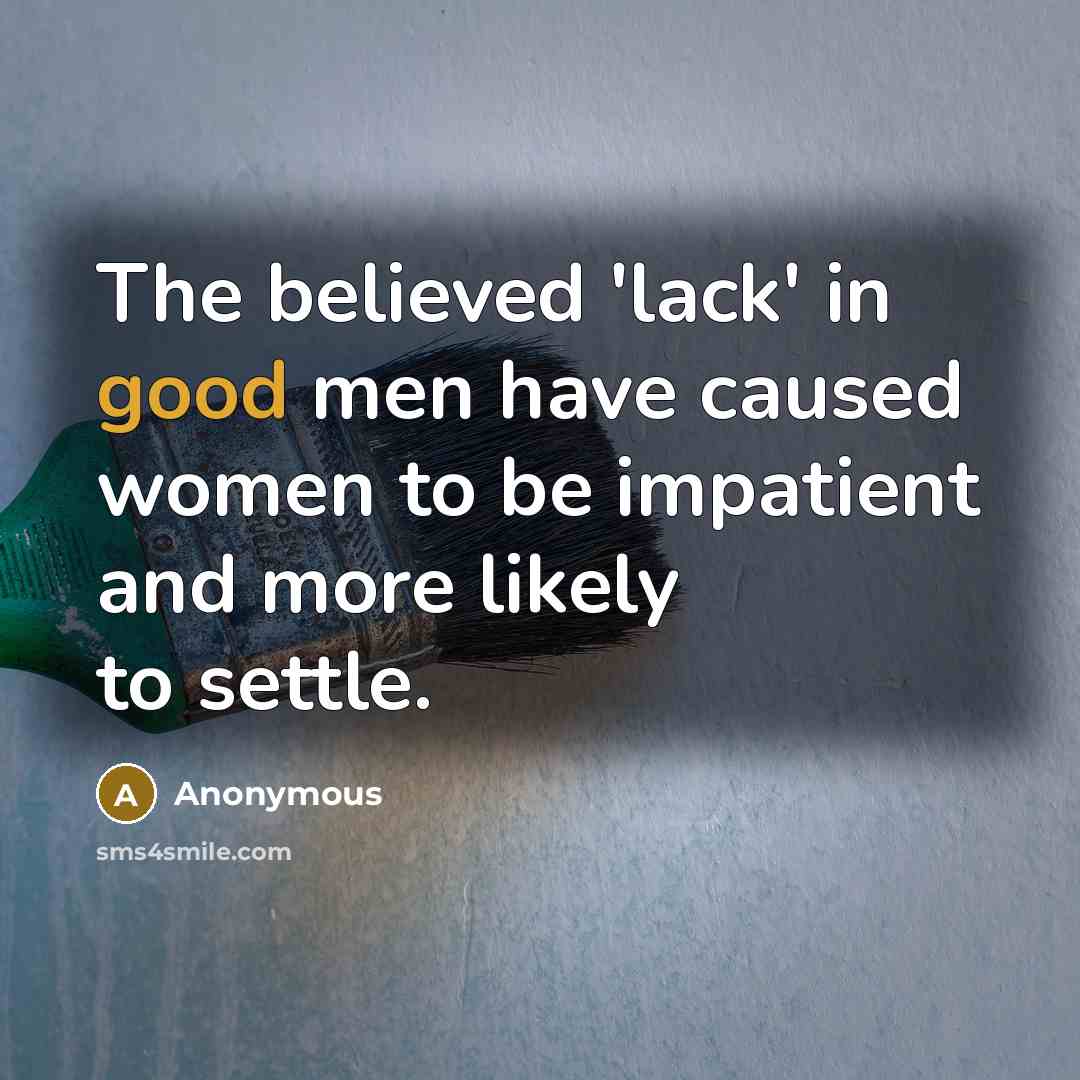 “The believed 'lack' in good men have caused women to be impatient and more likely to settle.” quote by Anonymous