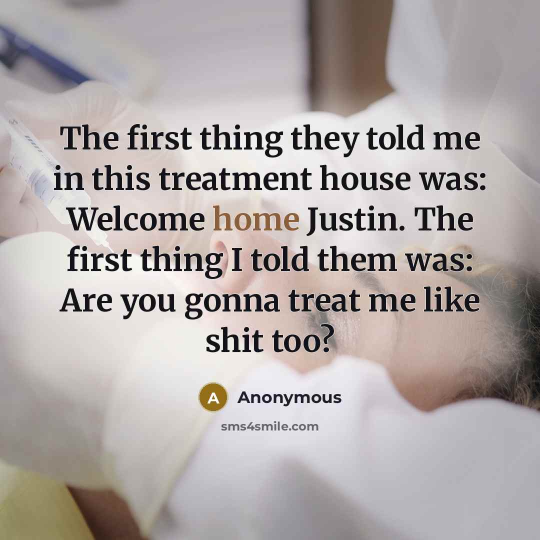 “The first thing they told me in this treatment house was: Welcome home Justin. The first thing I told them was: Are you gonna treat me like shit too?” quote by Anonymous