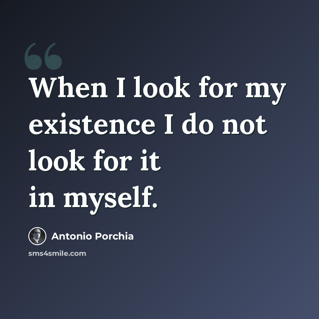 “When I look for my existence I do not look for it in myself.” quote by Antonio Porchia
