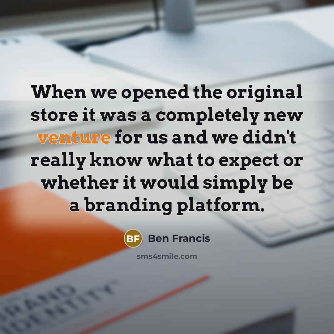 “When we opened the original store it was a completely new venture for us and we didn't really know what to expect or whether it would simply be a branding platform.” quote by Ben Francis