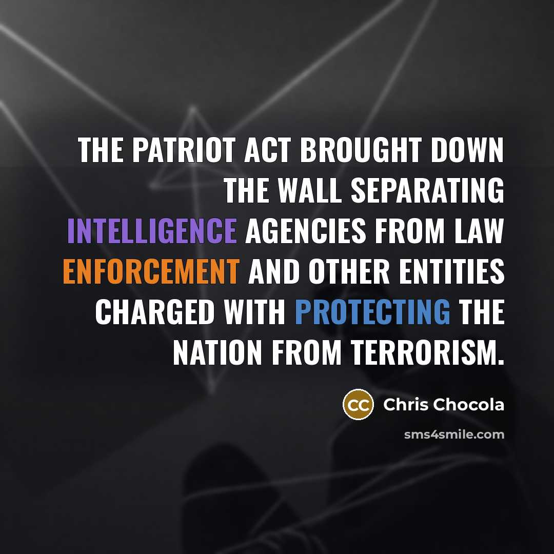 “The PATRIOT Act brought down the wall separating intelligence agencies from law enforcement and other entities charged with protecting the Nation from terrorism.” quote by Chris Chocola